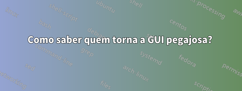 Como saber quem torna a GUI pegajosa?