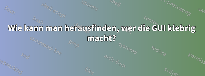 Wie kann man herausfinden, wer die GUI klebrig macht?