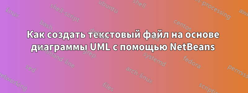 Как создать текстовый файл на основе диаграммы UML с помощью NetBeans