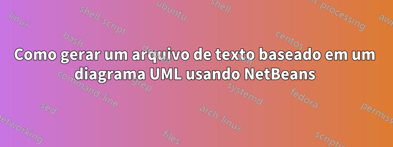 Como gerar um arquivo de texto baseado em um diagrama UML usando NetBeans