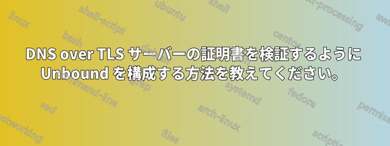 DNS over TLS サーバーの証明書を検証するように Unbound を構成する方法を教えてください。