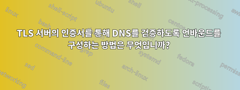 TLS 서버의 인증서를 통해 DNS를 검증하도록 언바운드를 구성하는 방법은 무엇입니까?