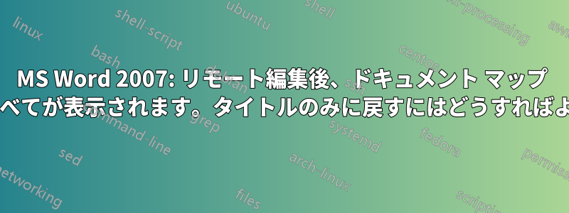 MS Word 2007: リモート編集後、ドキュメント マップ ペインにほぼすべてが表示されます。タイトルのみに戻すにはどうすればよいでしょうか?