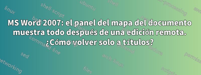 MS Word 2007: el panel del mapa del documento muestra todo después de una edición remota. ¿Cómo volver solo a títulos?