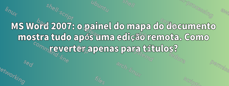 MS Word 2007: o painel do mapa do documento mostra tudo após uma edição remota. Como reverter apenas para títulos?