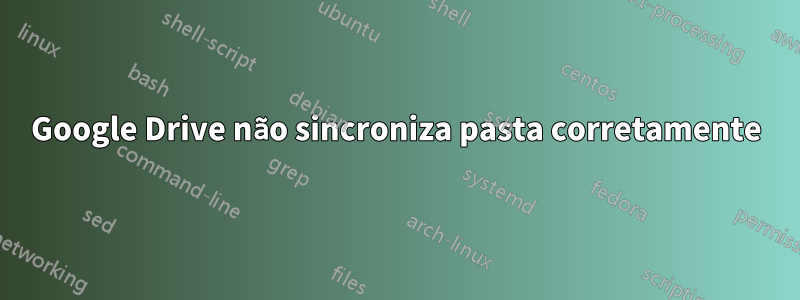 Google Drive não sincroniza pasta corretamente