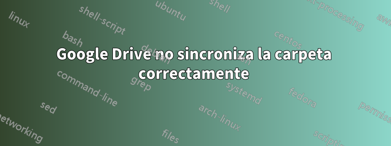 Google Drive no sincroniza la carpeta correctamente