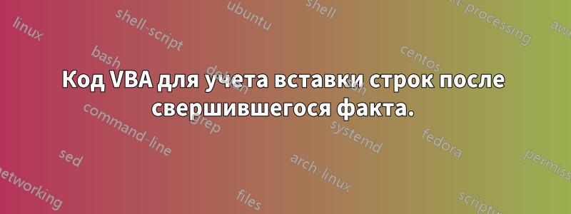 Код VBA для учета вставки строк после свершившегося факта.