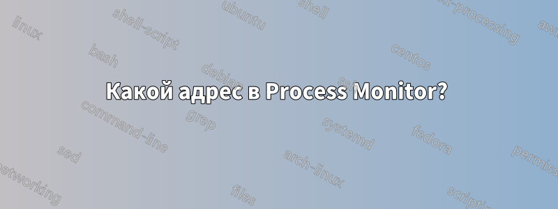 Какой адрес в Process Monitor?