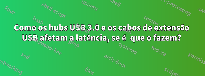 Como os hubs USB 3.0 e os cabos de extensão USB afetam a latência, se é que o fazem?