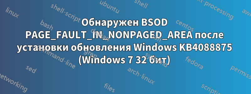 Обнаружен BSOD PAGE_FAULT_IN_NONPAGED_AREA после установки обновления Windows KB4088875 (Windows 7 32 бит)