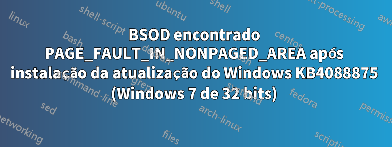BSOD encontrado PAGE_FAULT_IN_NONPAGED_AREA após instalação da atualização do Windows KB4088875 (Windows 7 de 32 bits)