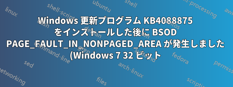 Windows 更新プログラム KB4088875 をインストールした後に BSOD PAGE_FAULT_IN_NONPAGED_AREA が発生しました (Windows 7 32 ビット)