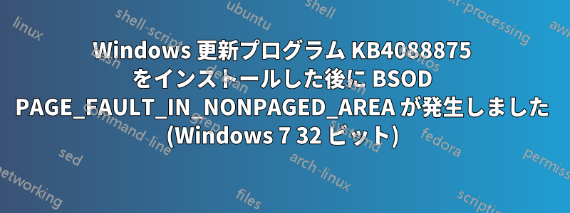 Windows 更新プログラム KB4088875 をインストールした後に BSOD PAGE_FAULT_IN_NONPAGED_AREA が発生しました (Windows 7 32 ビット)