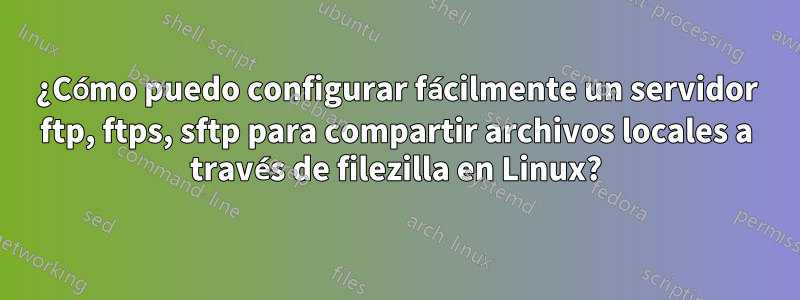 ¿Cómo puedo configurar fácilmente un servidor ftp, ftps, sftp para compartir archivos locales a través de filezilla en Linux?
