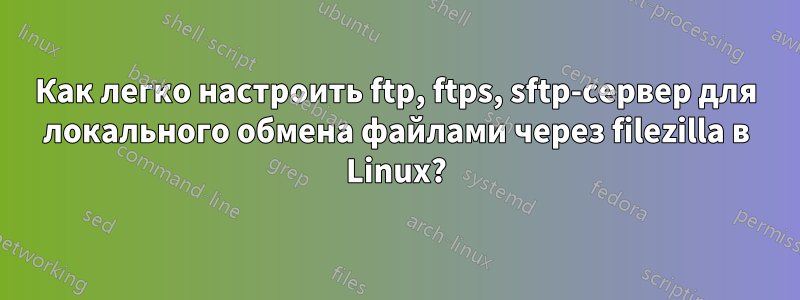 Как легко настроить ftp, ftps, sftp-сервер для локального обмена файлами через filezilla в Linux?