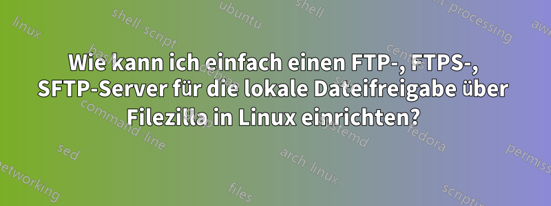 Wie kann ich einfach einen FTP-, FTPS-, SFTP-Server für die lokale Dateifreigabe über Filezilla in Linux einrichten?