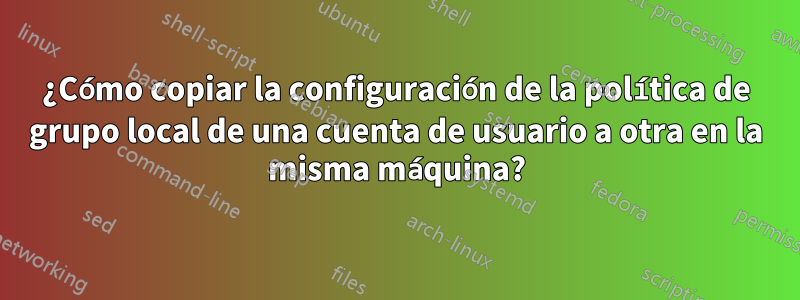 ¿Cómo copiar la configuración de la política de grupo local de una cuenta de usuario a otra en la misma máquina?