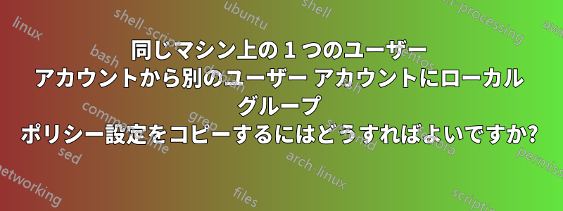 同じマシン上の 1 つのユーザー アカウントから別のユーザー アカウントにローカル グループ ポリシー設定をコピーするにはどうすればよいですか?
