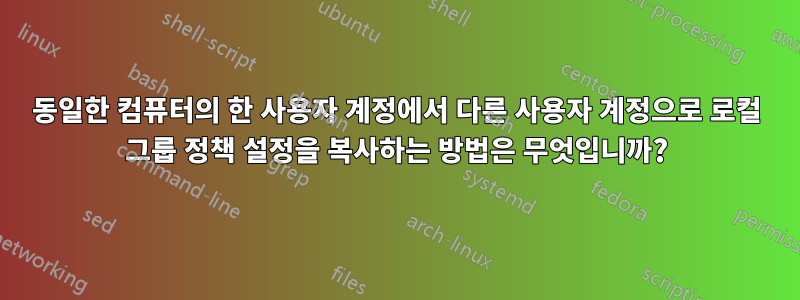 동일한 컴퓨터의 한 사용자 계정에서 다른 사용자 계정으로 로컬 그룹 정책 설정을 복사하는 방법은 무엇입니까?