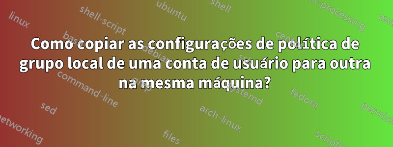 Como copiar as configurações de política de grupo local de uma conta de usuário para outra na mesma máquina?