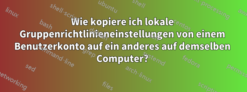 Wie kopiere ich lokale Gruppenrichtlinieneinstellungen von einem Benutzerkonto auf ein anderes auf demselben Computer?
