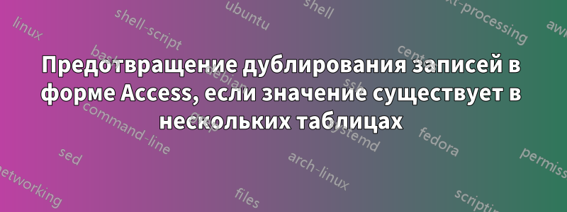 Предотвращение дублирования записей в форме Access, если значение существует в нескольких таблицах