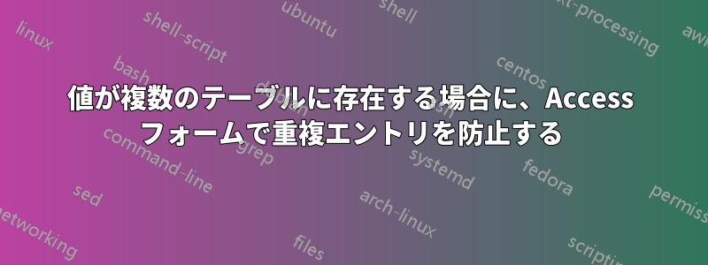 値が複数のテーブルに存在する場合に、Access フォームで重複エントリを防止する
