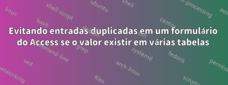 Evitando entradas duplicadas em um formulário do Access se o valor existir em várias tabelas