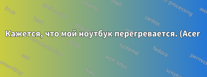 Кажется, что мой ноутбук перегревается. (Acer)