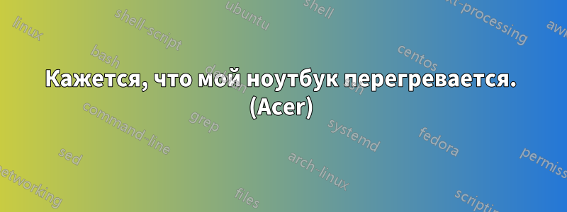 Кажется, что мой ноутбук перегревается. (Acer)