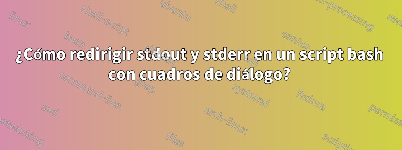 ¿Cómo redirigir stdout y stderr en un script bash con cuadros de diálogo?
