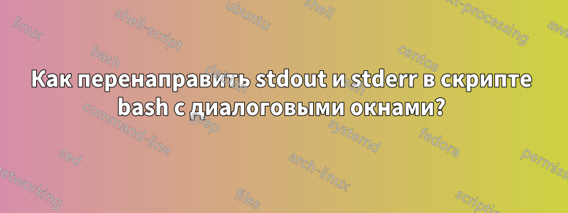Как перенаправить stdout и stderr в скрипте bash с диалоговыми окнами?