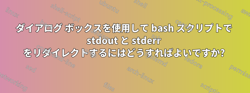 ダイアログ ボックスを使用して bash スクリプトで stdout と stderr をリダイレクトするにはどうすればよいですか?
