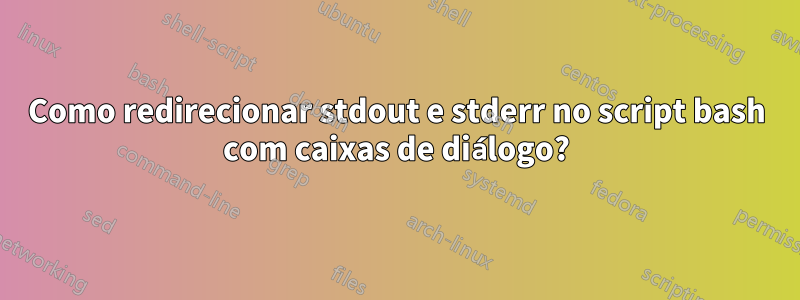 Como redirecionar stdout e stderr no script bash com caixas de diálogo?