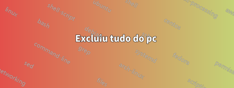 Excluiu tudo do pc