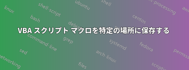 VBA スクリプト マクロを特定の場所に保存する