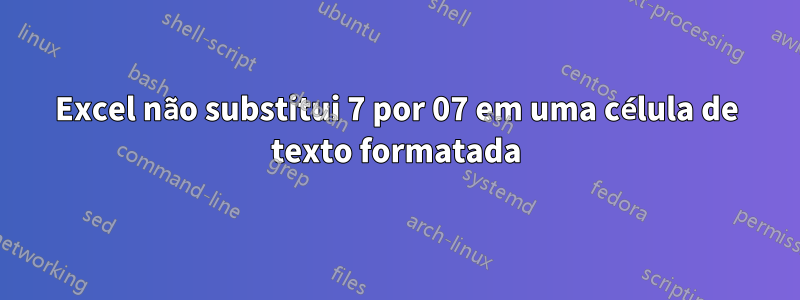 Excel não substitui 7 por 07 em uma célula de texto formatada