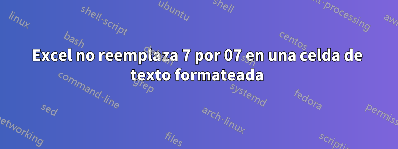 Excel no reemplaza 7 por 07 en una celda de texto formateada