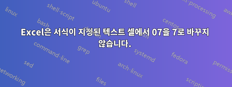 Excel은 서식이 지정된 텍스트 셀에서 07을 7로 바꾸지 않습니다.