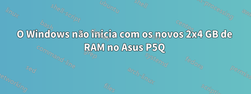 O Windows não inicia com os novos 2x4 GB de RAM no Asus P5Q
