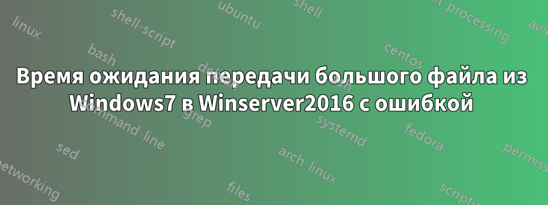 Время ожидания передачи большого файла из Windows7 в Winserver2016 с ошибкой