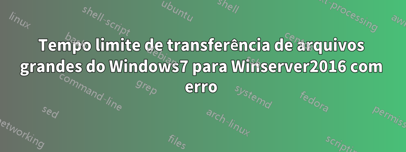 Tempo limite de transferência de arquivos grandes do Windows7 para Winserver2016 com erro