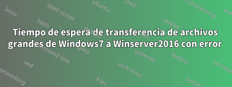 Tiempo de espera de transferencia de archivos grandes de Windows7 a Winserver2016 con error