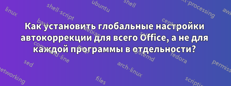 Как установить глобальные настройки автокоррекции для всего Office, а не для каждой программы в отдельности?