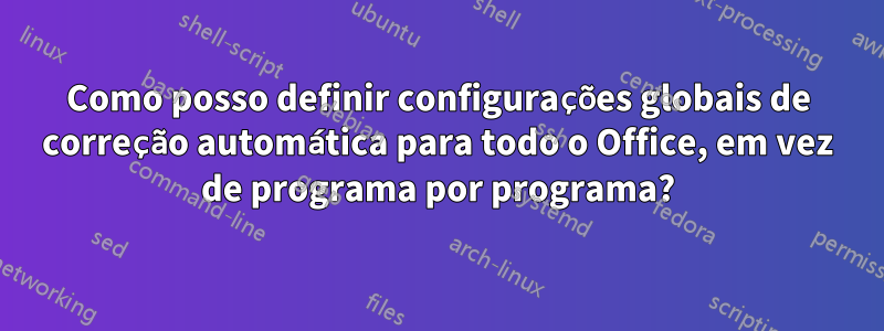Como posso definir configurações globais de correção automática para todo o Office, em vez de programa por programa?