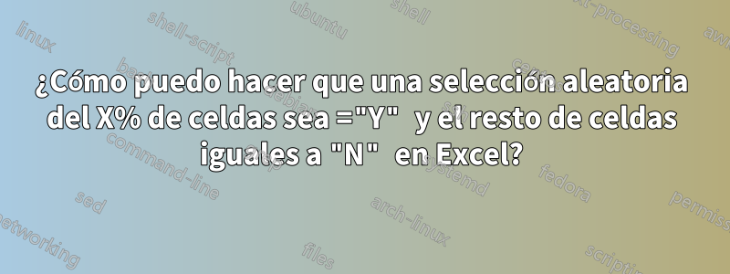 ¿Cómo puedo hacer que una selección aleatoria del X% de celdas sea ="Y" y el resto de celdas iguales a "N" en Excel?