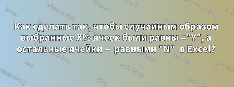 Как сделать так, чтобы случайным образом выбранные X% ячеек были равны ="Y", а остальные ячейки — равными "N" в Excel?