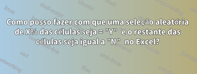 Como posso fazer com que uma seleção aleatória de X% das células seja = "Y" e o restante das células seja igual a "N" no Excel?