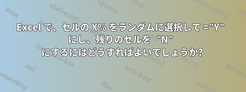 Excel で、セルの X% をランダムに選択して ="Y" にし、残りのセルを "N" にするにはどうすればよいでしょうか?
